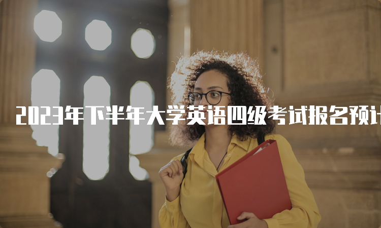 2023年下半年大学英语四级考试报名预计从9月中旬开始