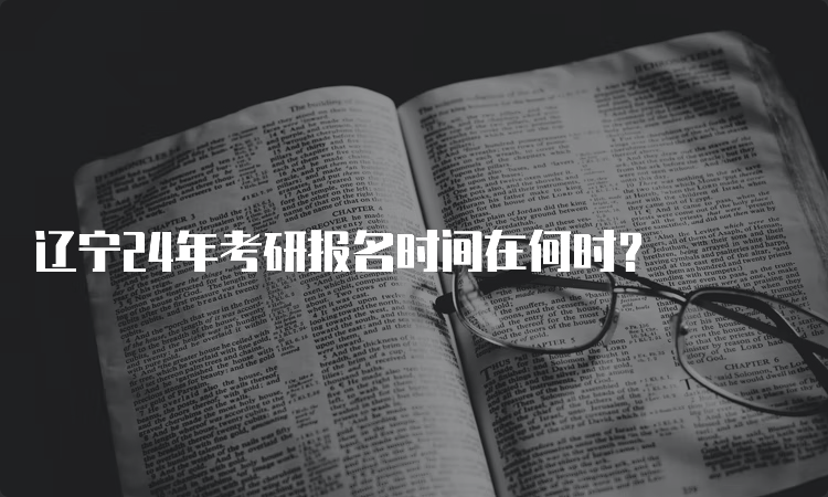 辽宁24年考研报名时间在何时？