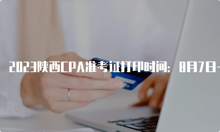 2023陕西CPA准考证打印时间：8月7日-8月22日