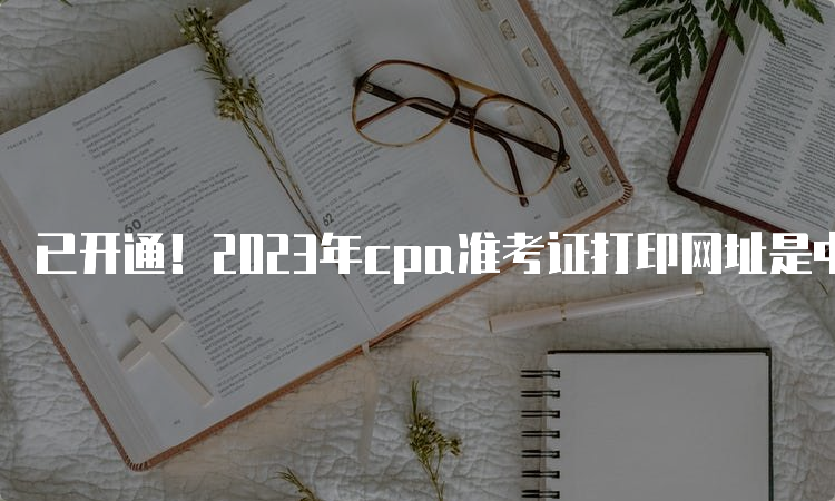 已开通！2023年cpa准考证打印网址是中国注册会计师协会