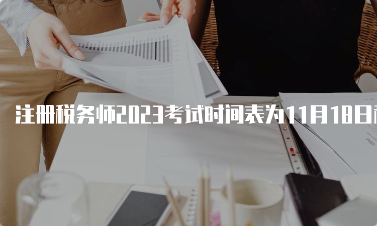 注册税务师2023考试时间表为11月18日和11月19日