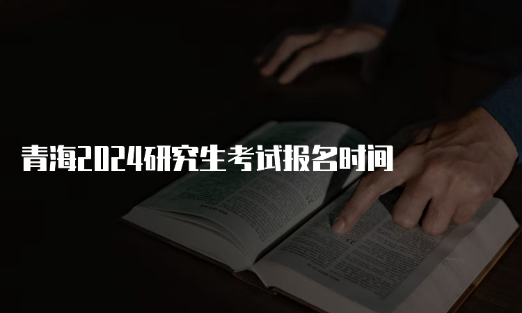 青海2024研究生考试报名时间