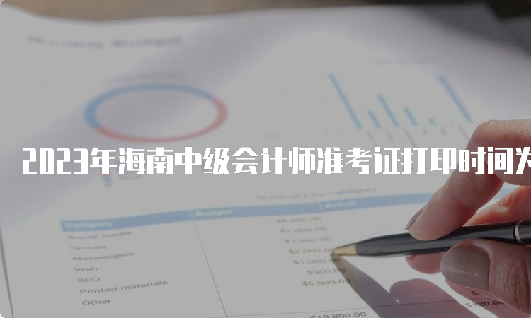 2023年海南中级会计师准考证打印时间为8月29日至9月9日24:00时