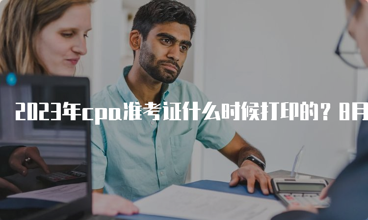 2023年cpa准考证什么时候打印的？8月7日开始