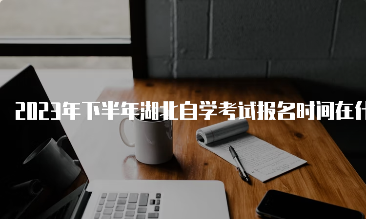 2023年下半年湖北自学考试报名时间在什么时候？8月25日至9月1日