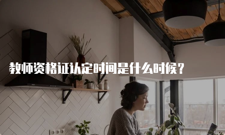 教师资格证认定时间是什么时候？