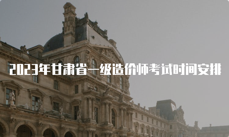 2023年甘肃省一级造价师考试时间安排