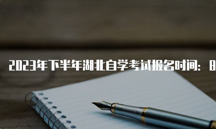 2023年下半年湖北自学考试报名时间：8月25日至9月1日