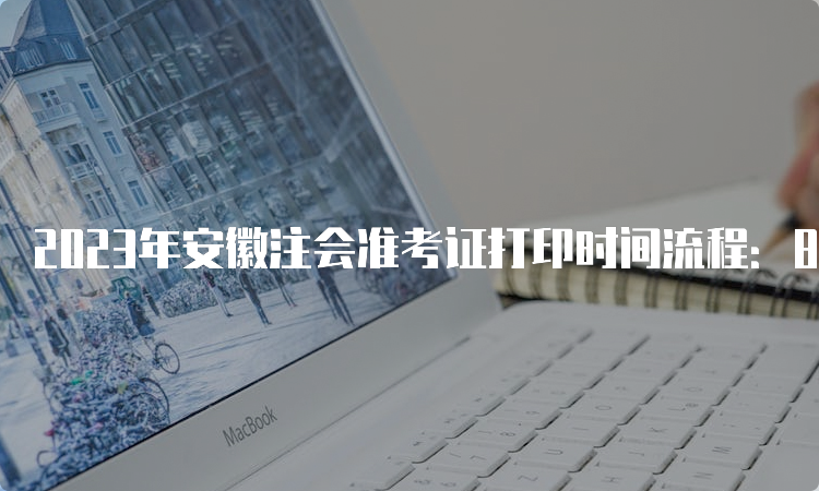 2023年安徽注会准考证打印时间流程：8月7日已开始