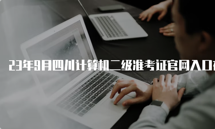 23年9月四川计算机二级准考证官网入口在哪儿？