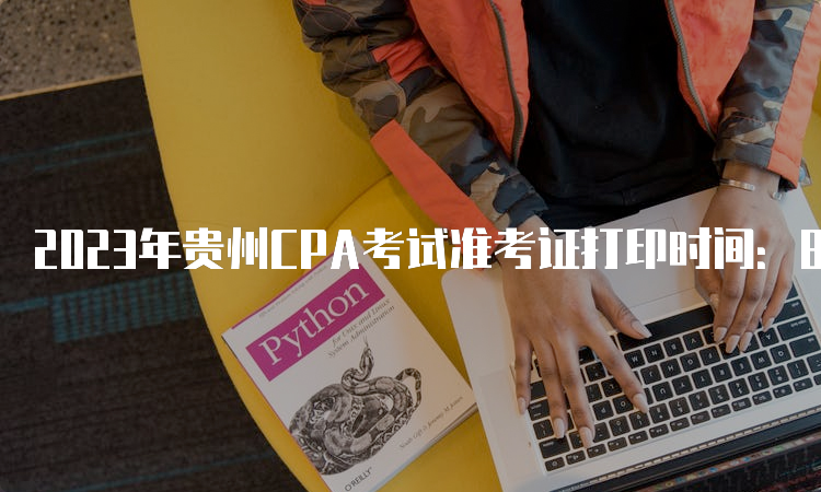 2023年贵州CPA考试准考证打印时间：8月7日起