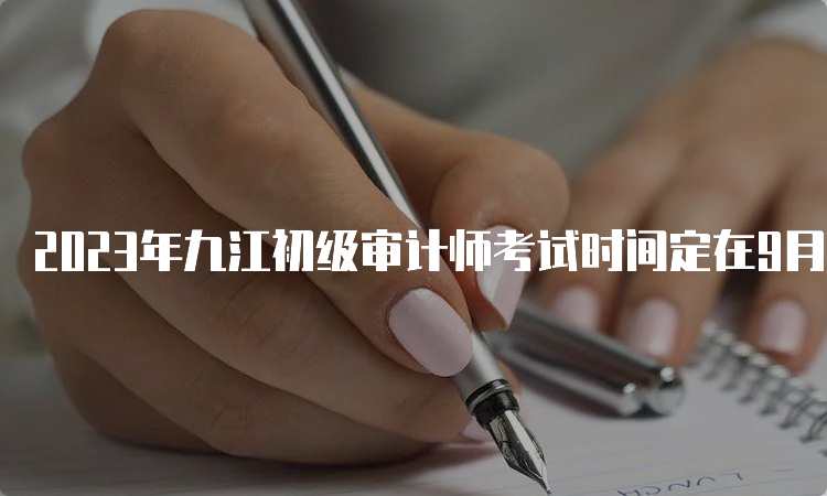 2023年九江初级审计师考试时间定在9月24日