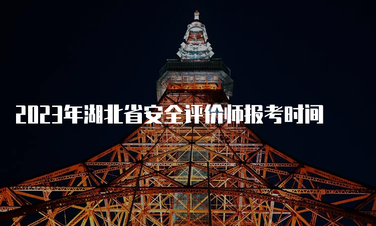 2023年湖北省安全评价师报考时间