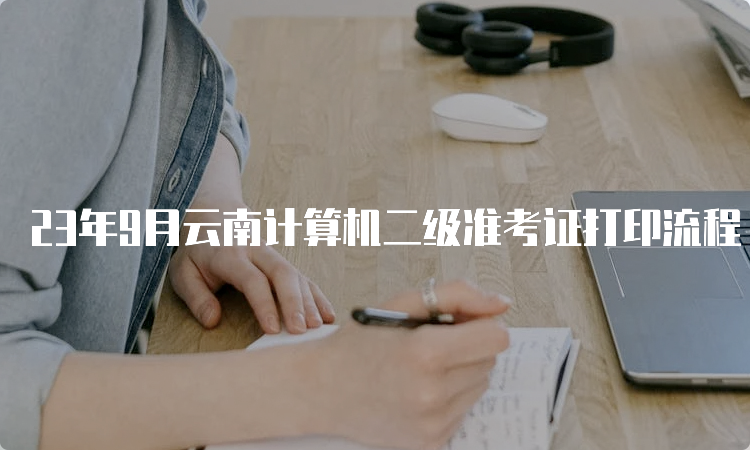 23年9月云南计算机二级准考证打印流程（详细步骤）