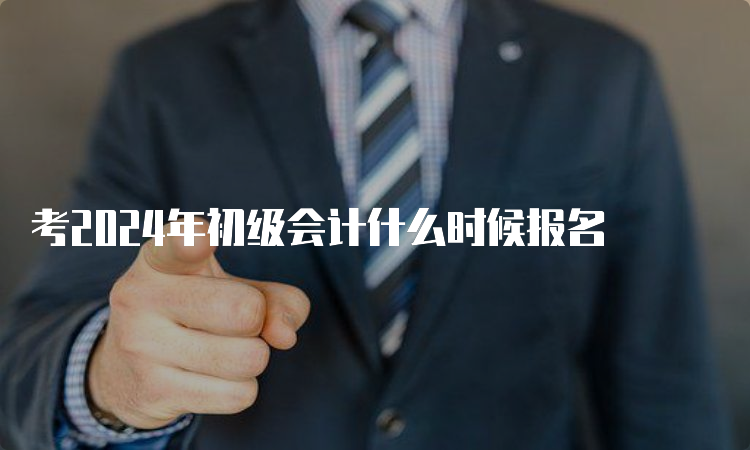 考2024年初级会计什么时候报名