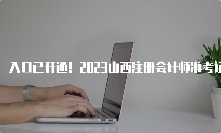 入口已开通！2023山西注册会计师准考证网上打印流程