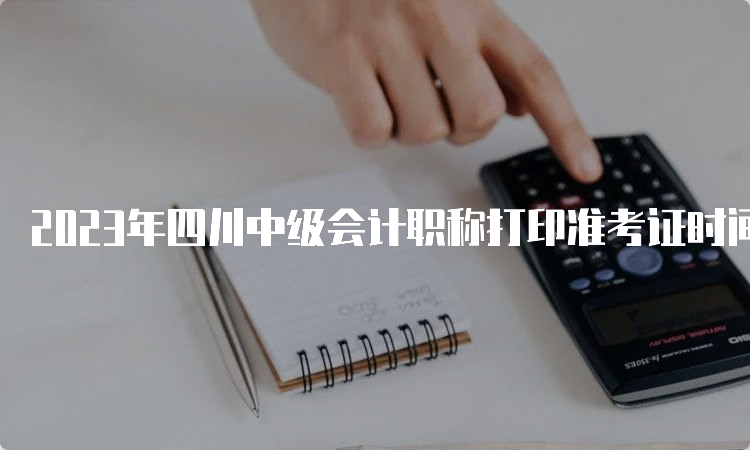 2023年四川中级会计职称打印准考证时间8月15日前公布