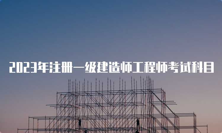 2023年注册一级建造师工程师考试科目