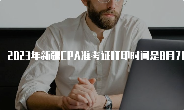 2023年新疆CPA准考证打印时间是8月7日-8月22日