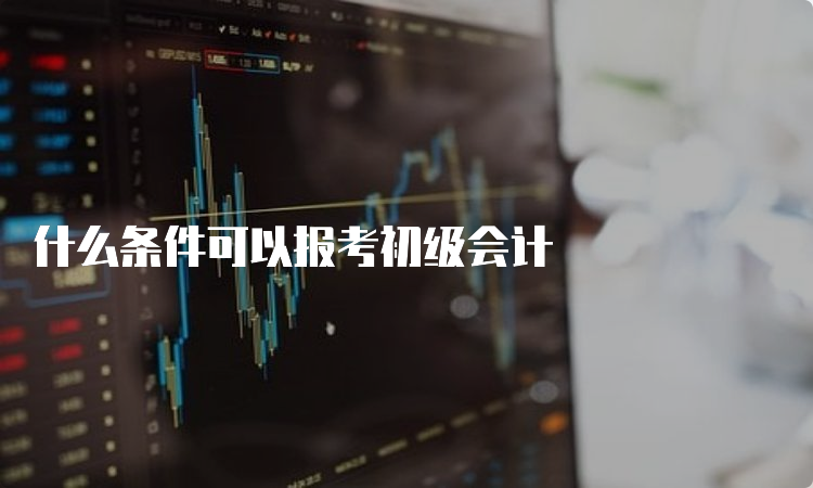 什么条件可以报考初级会计