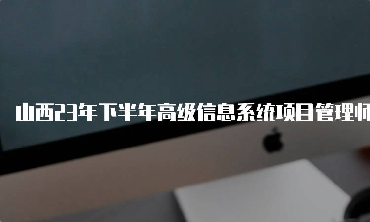 山西23年下半年高级信息系统项目管理师报考时间