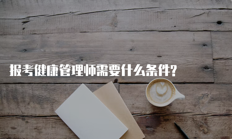 报考健康管理师需要什么条件?