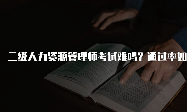 二级人力资源管理师考试难吗？通过率如何？