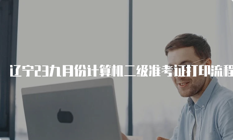 辽宁23九月份计算机二级准考证打印流程