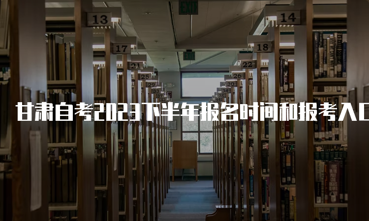 甘肃自考2023下半年报名时间和报考入口