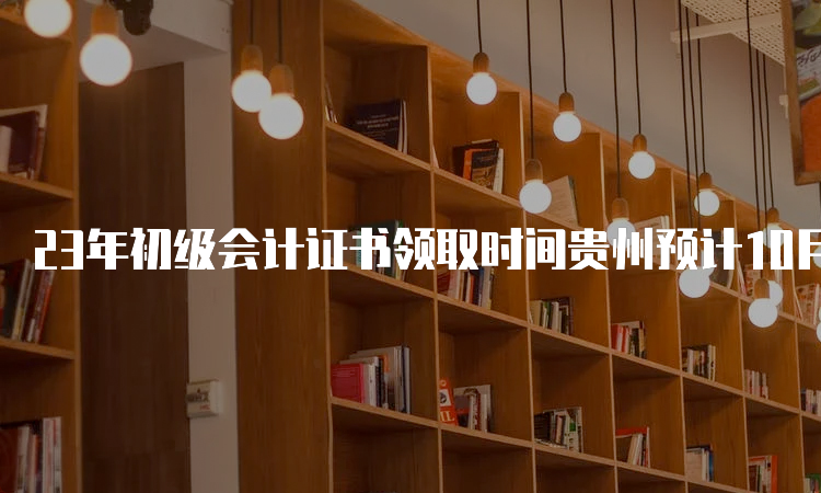 23年初级会计证书领取时间贵州预计10月开始
