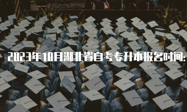 2023年10月湖北省自考专升本报名时间：8月25日至9月1日