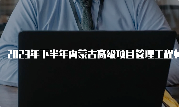 2023年下半年内蒙古高级项目管理工程师软考报名时间