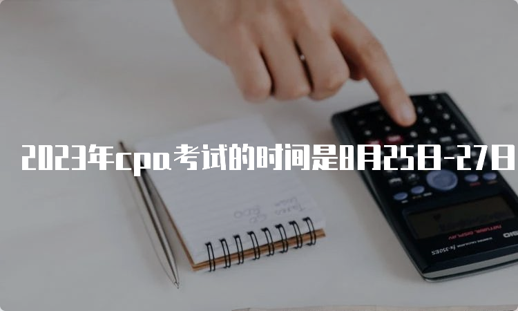 2023年cpa考试的时间是8月25日-27日