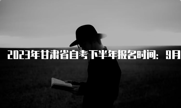 2023年甘肃省自考下半年报名时间：9月3日至9月6日