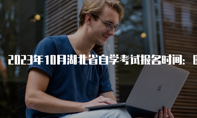 2023年10月湖北省自学考试报名时间：8月25日9：00至9月1日17：00