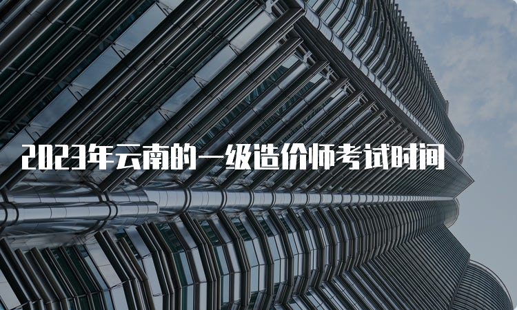 2023年云南的一级造价师考试时间