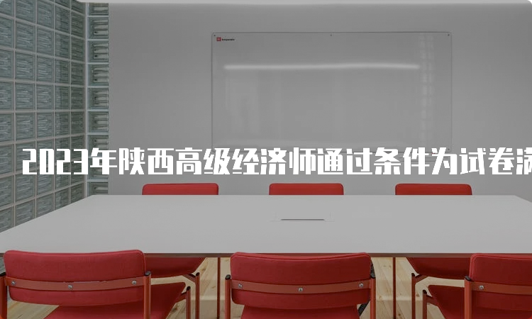 2023年陕西高级经济师通过条件为试卷满分的60%