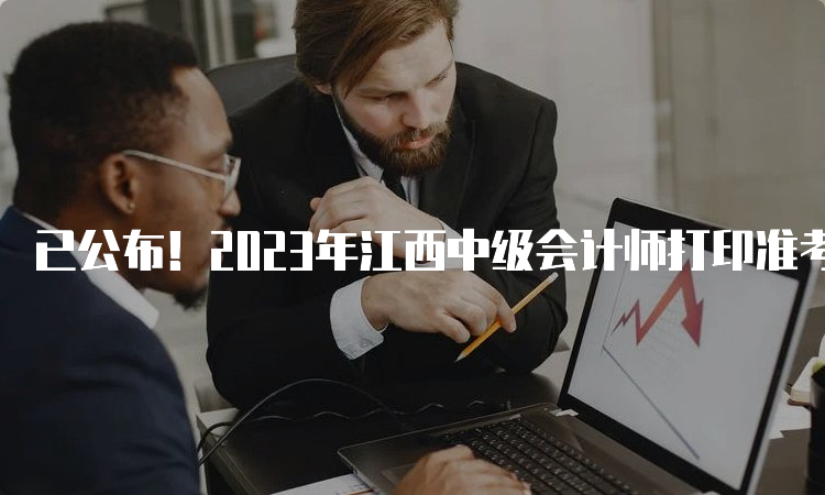 已公布！2023年江西中级会计师打印准考证时间8月25日至9月8日