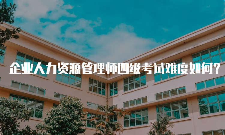 企业人力资源管理师四级考试难度如何？