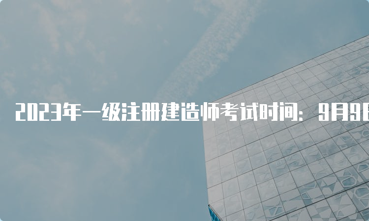 2023年一级注册建造师考试时间：9月9日-10日