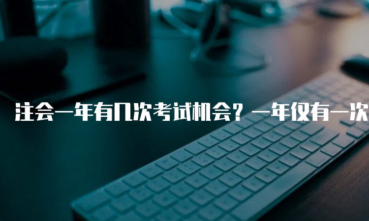 注会一年有几次考试机会？一年仅有一次考试机会