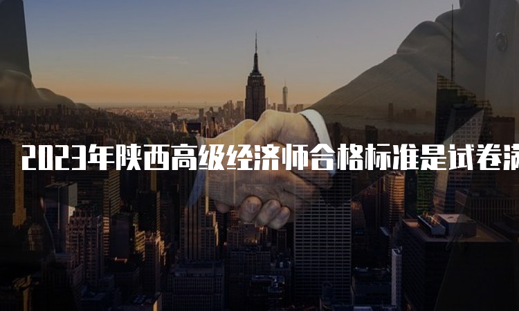 2023年陕西高级经济师合格标准是试卷满分的60%