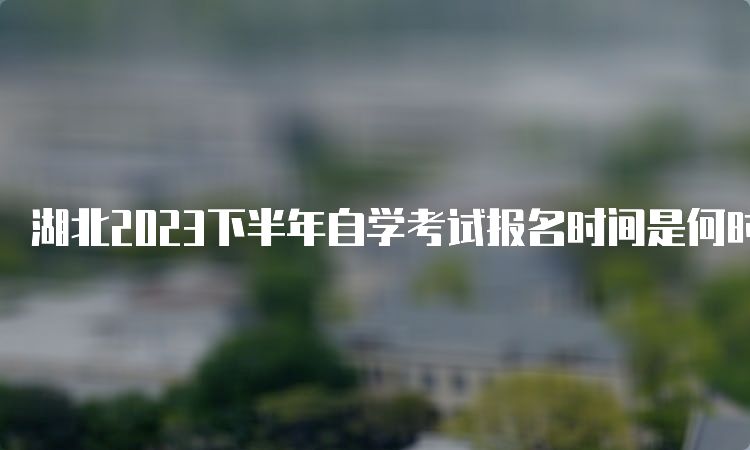 湖北2023下半年自学考试报名时间是何时？8月25日-9月1日