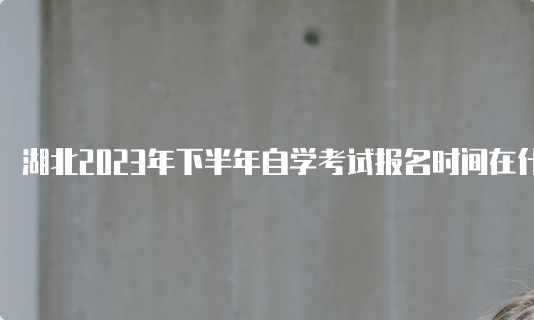 湖北2023年下半年自学考试报名时间在什么时候？8月25日至9月1日