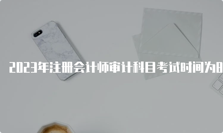 2023年注册会计师审计科目考试时间为8月26日