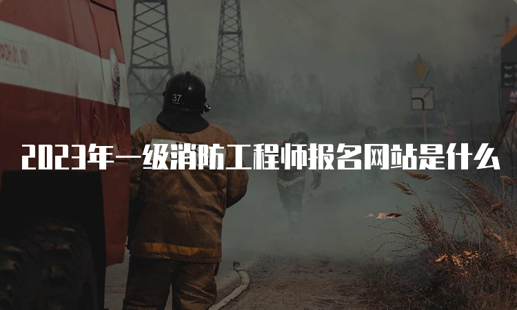 2023年一级消防工程师报名网站是什么