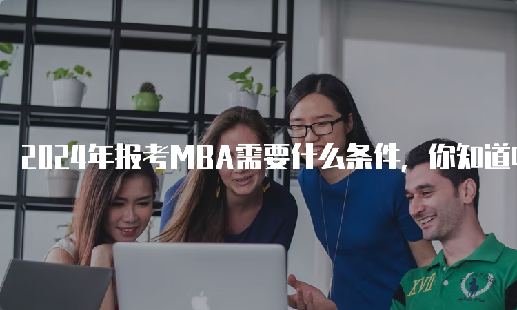 2024年报考MBA需要什么条件，你知道吗？