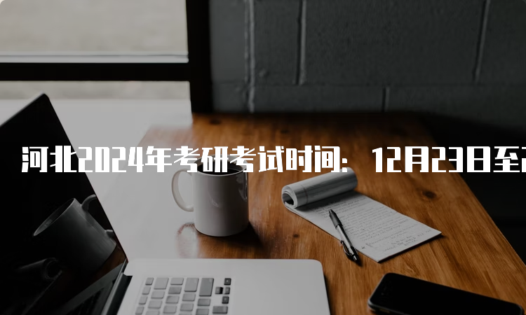 河北2024年考研考试时间：12月23日至24日