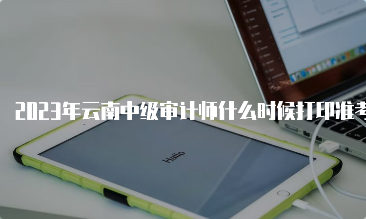 2023年云南中级审计师什么时候打印准考证