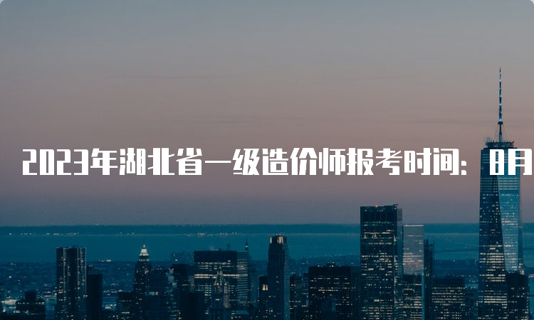 2023年湖北省一级造价师报考时间：8月18日开始